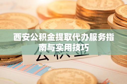 高埗西安公积金提取代办服务指南与实用技巧