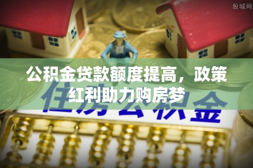 高埗公积金贷款额度提高，政策红利助力购房梦