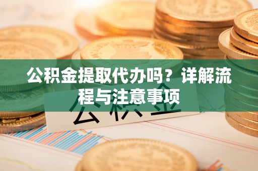 高埗公积金提取代办吗？详解流程与注意事项