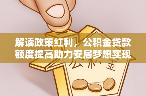 高埗解读政策红利，公积金贷款额度提高助力安居梦想实现
