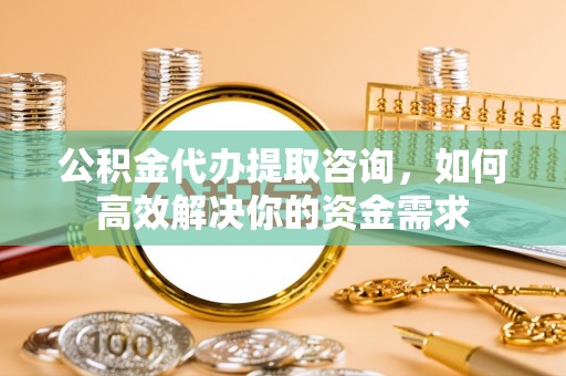 高埗公积金代办提取咨询，如何高效解决你的资金需求