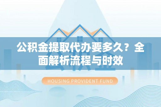 高埗公积金提取代办要多久？全面解析流程与时效