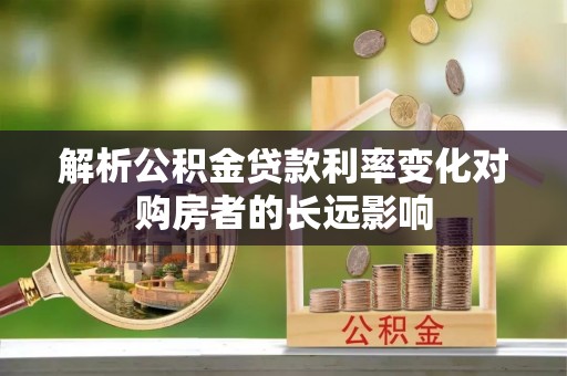 高埗解析公积金贷款利率变化对购房者的长远影响