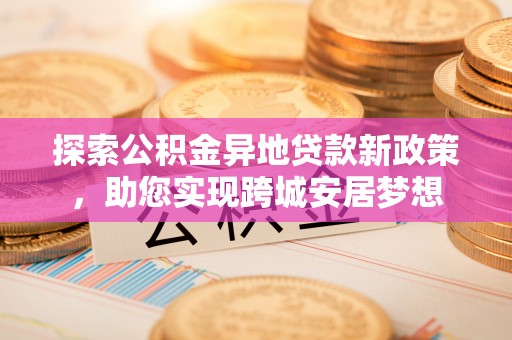 高埗探索公积金异地贷款新政策，助您实现跨城安居梦想