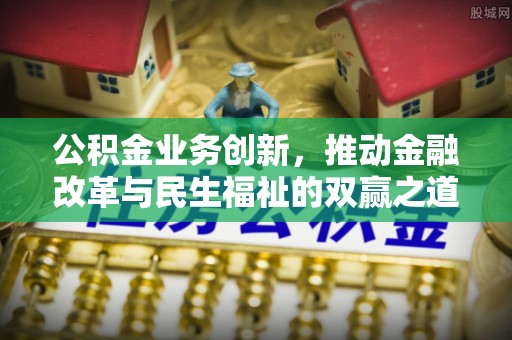 高埗公积金业务创新，推动金融改革与民生福祉的双赢之道