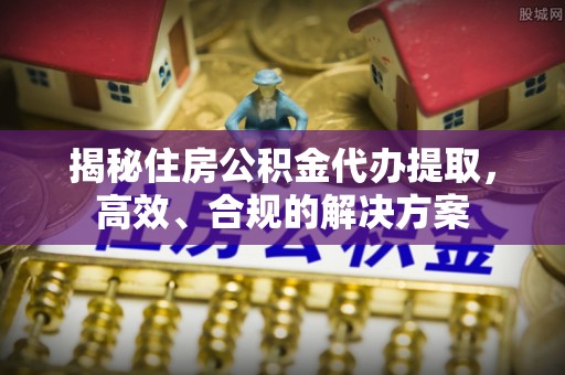 高埗揭秘住房公积金代办提取，高效、合规的解决方案