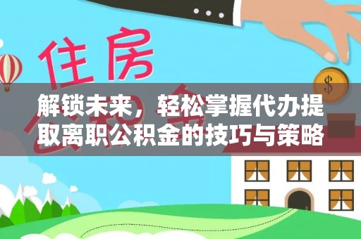 高埗解锁未来，轻松掌握代办提取离职公积金的技巧与策略