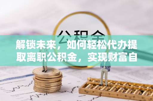 高埗解锁未来，如何轻松代办提取离职公积金，实现财富自由的第一步