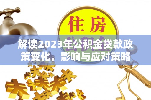 高埗解读2023年公积金贷款政策变化，影响与应对策略
