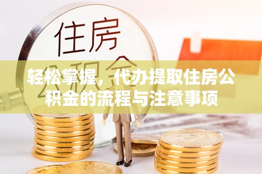 高埗轻松掌握，代办提取住房公积金的流程与注意事项