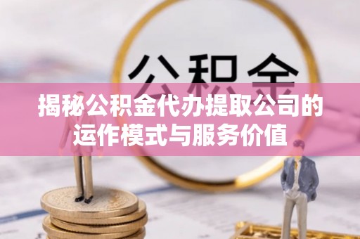 高埗揭秘公积金代办提取公司的运作模式与服务价值