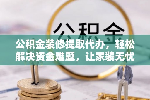 高埗公积金装修提取代办，轻松解决资金难题，让家装无忧