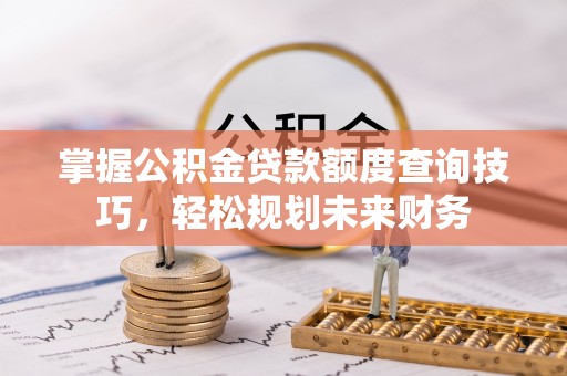 高埗掌握公积金贷款额度查询技巧，轻松规划未来财务