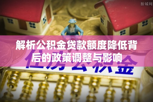 高埗解析公积金贷款额度降低背后的政策调整与影响