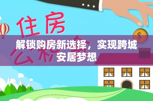 高埗解锁购房新选择，实现跨城安居梦想