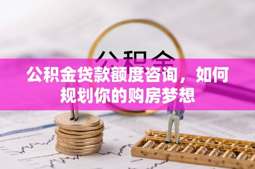 高埗公积金贷款额度咨询，如何规划你的购房梦想