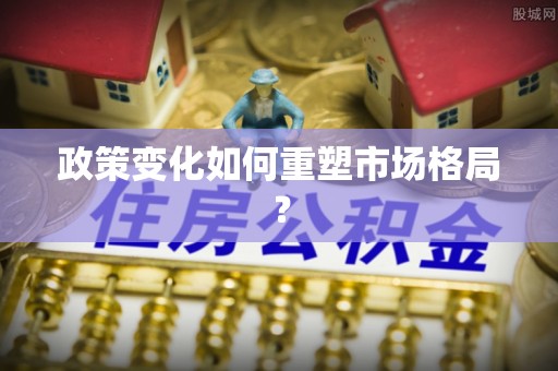 高埗政策变化如何重塑市场格局？