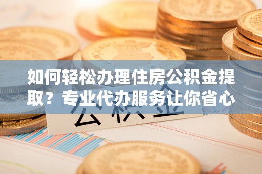 高埗如何轻松办理住房公积金提取？专业代办服务让你省心无忧
