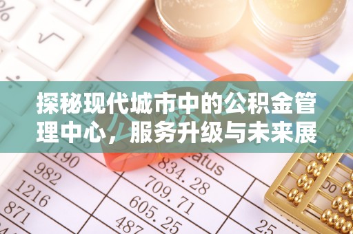 高埗探秘现代城市中的公积金管理中心，服务升级与未来展望