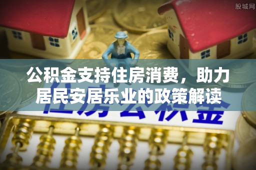 高埗公积金支持住房消费，助力居民安居乐业的政策解读