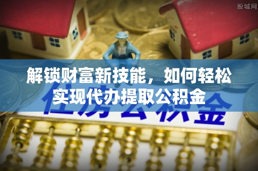 高埗解锁财富新技能，如何轻松实现代办提取公积金