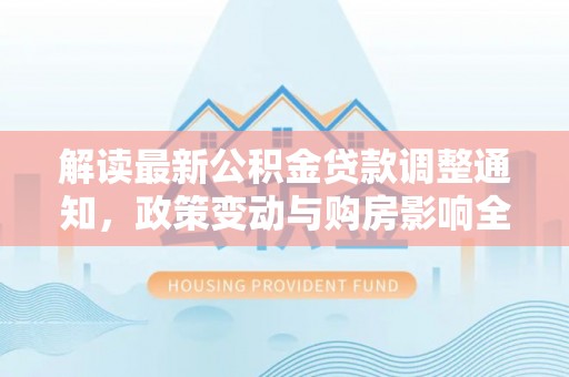 高埗解读最新公积金贷款调整通知，政策变动与购房影响全解析