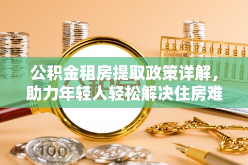 高埗公积金租房提取政策详解，助力年轻人轻松解决住房难题