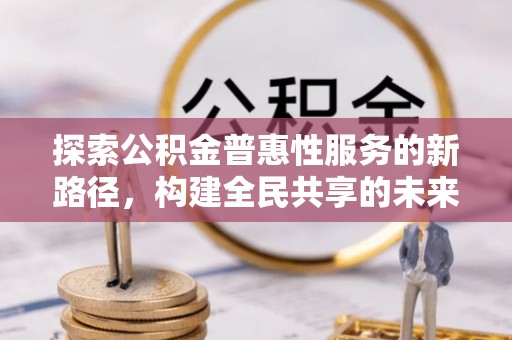 高埗探索公积金普惠性服务的新路径，构建全民共享的未来