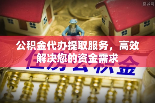 高埗公积金代办提取服务，高效解决您的资金需求