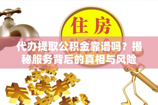 高埗代办提取公积金靠谱吗？揭秘服务背后的真相与风险