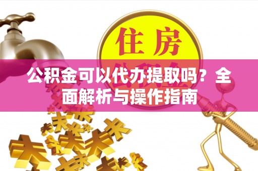 高埗公积金可以代办提取吗？全面解析与操作指南