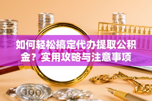 高埗如何轻松搞定代办提取公积金？实用攻略与注意事项