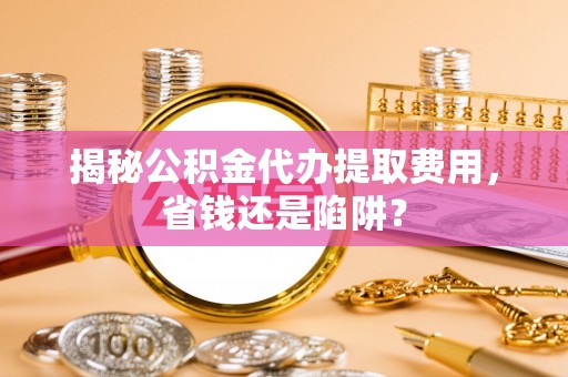 高埗揭秘公积金代办提取费用，省钱还是陷阱？