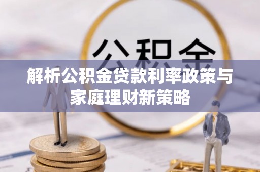高埗解析公积金贷款利率政策与家庭理财新策略