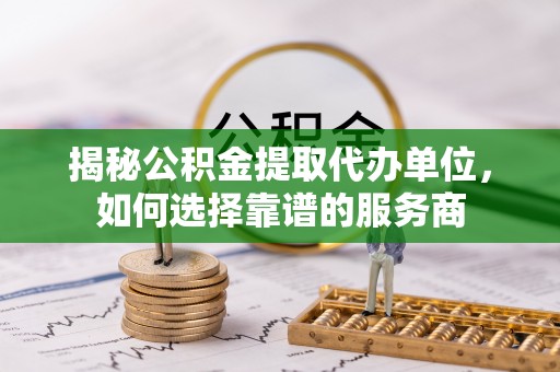 高埗揭秘公积金提取代办单位，如何选择靠谱的服务商