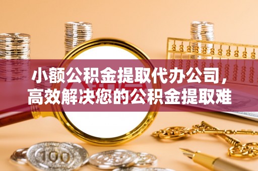 高埗小额公积金提取代办公司，高效解决您的公积金提取难题