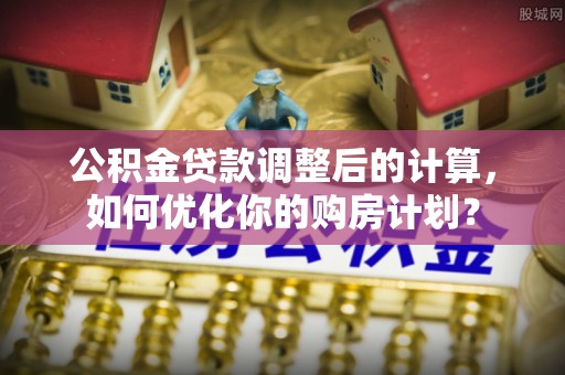 高埗公积金贷款调整后的计算，如何优化你的购房计划？