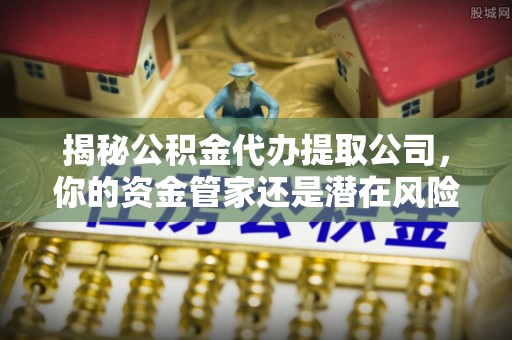 高埗揭秘公积金代办提取公司，你的资金管家还是潜在风险？