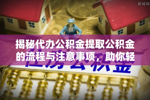 高埗揭秘代办公积金提取公积金的流程与注意事项，助你轻松拿回属于你的钱