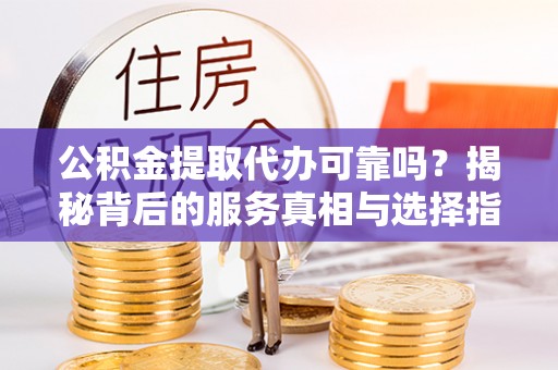 高埗公积金提取代办可靠吗？揭秘背后的服务真相与选择指南