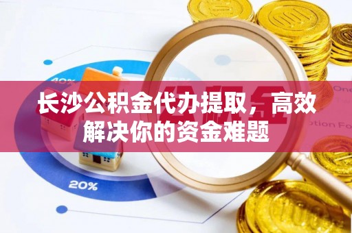 高埗长沙公积金代办提取，高效解决你的资金难题