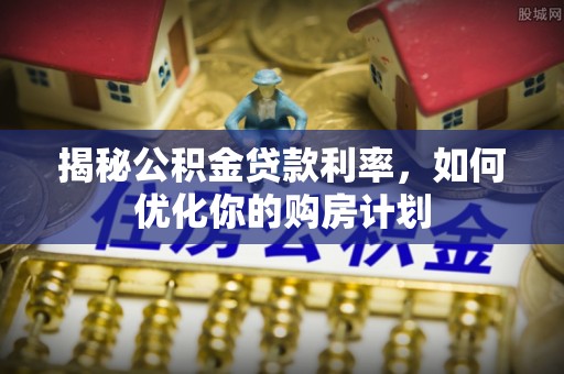 高埗揭秘公积金贷款利率，如何优化你的购房计划