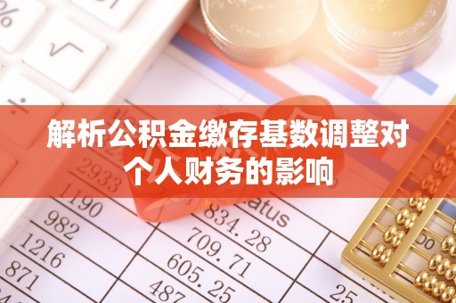 高埗解析公积金缴存基数调整对个人财务的影响