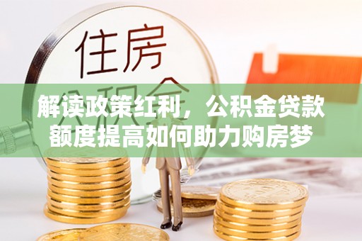 高埗解读政策红利，公积金贷款额度提高如何助力购房梦