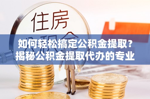 高埗如何轻松搞定公积金提取？揭秘公积金提取代办的专业服务