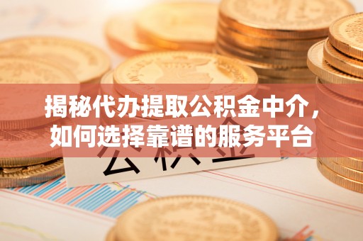 高埗揭秘代办提取公积金中介，如何选择靠谱的服务平台