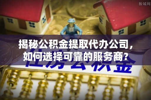 高埗揭秘公积金提取代办公司，如何选择可靠的服务商？