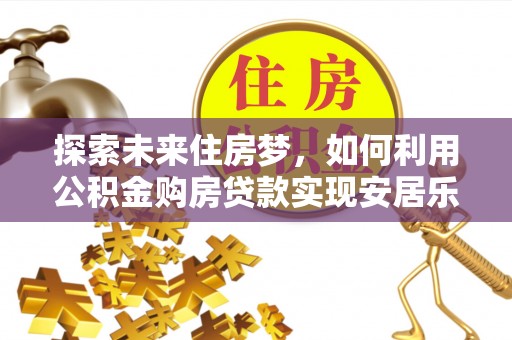 高埗探索未来住房梦，如何利用公积金购房贷款实现安居乐业