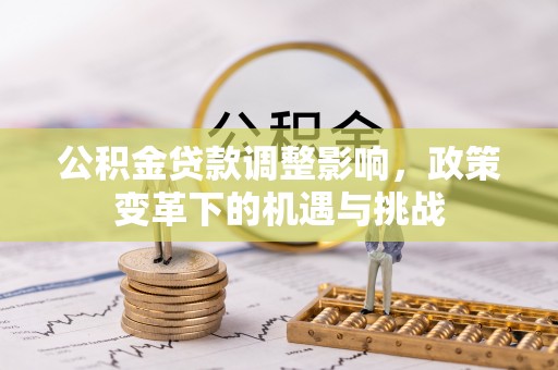 高埗公积金贷款调整影响，政策变革下的机遇与挑战