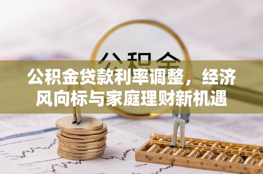 高埗公积金贷款利率调整，经济风向标与家庭理财新机遇